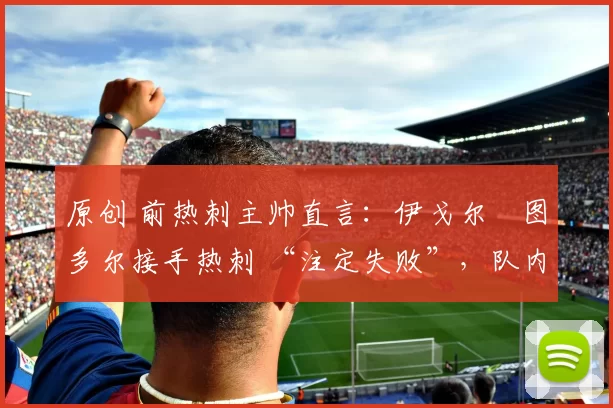 原创 前热刺主帅直言：伊戈尔・图多尔接手热刺 “注定失败”，队内氛围 “ toxic 至极”