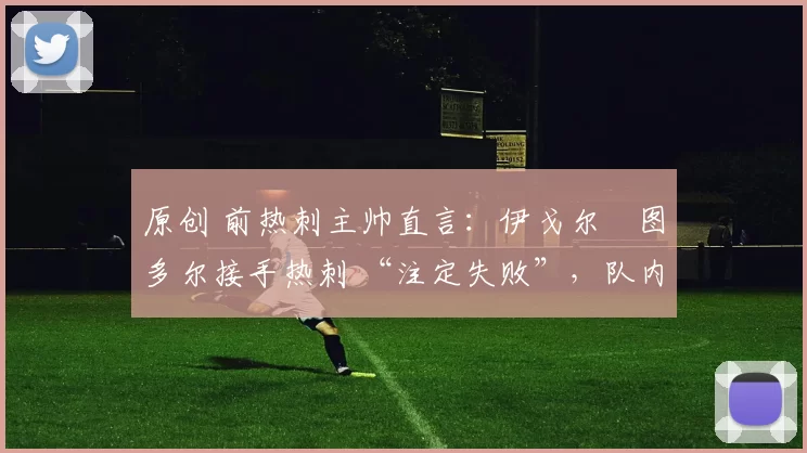 原创 前热刺主帅直言：伊戈尔・图多尔接手热刺 “注定失败”，队内氛围 “ toxic 至极”