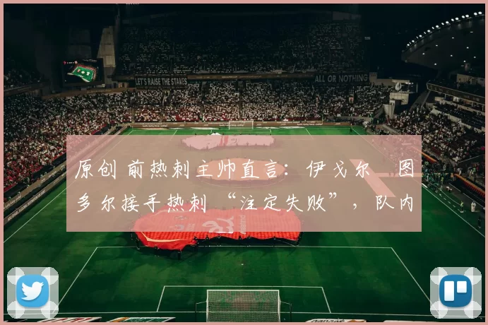 原创 前热刺主帅直言：伊戈尔・图多尔接手热刺 “注定失败”，队内氛围 “ toxic 至极”