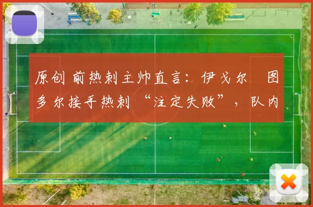 原创 前热刺主帅直言：伊戈尔・图多尔接手热刺 “注定失败”，队内氛围 “ toxic 至极”