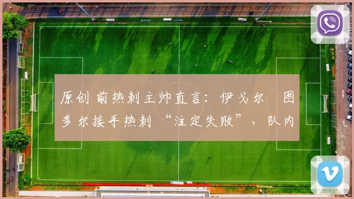 原创 前热刺主帅直言:伊戈尔・图多尔接手热刺 “注定失败”,队内氛围 “ toxic 至极”