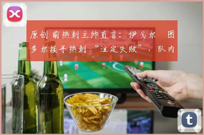 原创 前热刺主帅直言：伊戈尔・图多尔接手热刺 “注定失败”，队内氛围 “ toxic 至极”