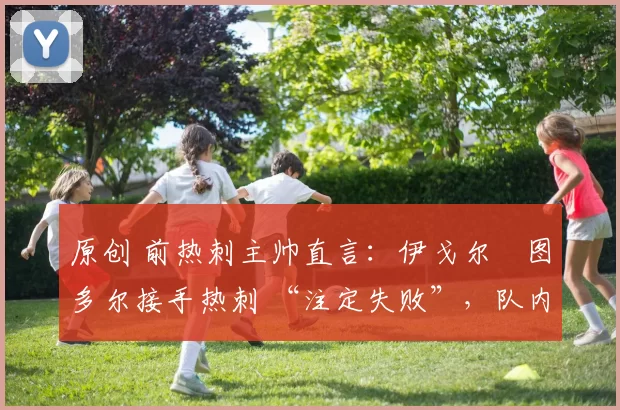 原创 前热刺主帅直言：伊戈尔・图多尔接手热刺 “注定失败”，队内氛围 “ toxic 至极”