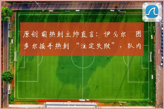原创 前热刺主帅直言：伊戈尔・图多尔接手热刺 “注定失败”，队内氛围 “ toxic 至极”