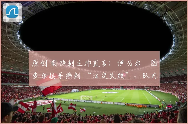 原创 前热刺主帅直言：伊戈尔・图多尔接手热刺 “注定失败”，队内氛围 “ toxic 至极”