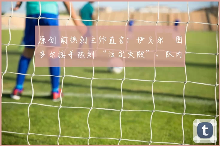 原创 前热刺主帅直言：伊戈尔・图多尔接手热刺 “注定失败”，队内氛围 “ toxic 至极”