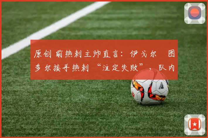 原创 前热刺主帅直言:伊戈尔・图多尔接手热刺 “注定失败”,队内氛围 “ toxic 至极”