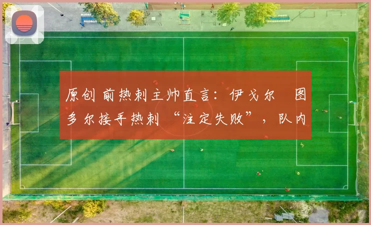 原创 前热刺主帅直言：伊戈尔・图多尔接手热刺 “注定失败”，队内氛围 “ toxic 至极”