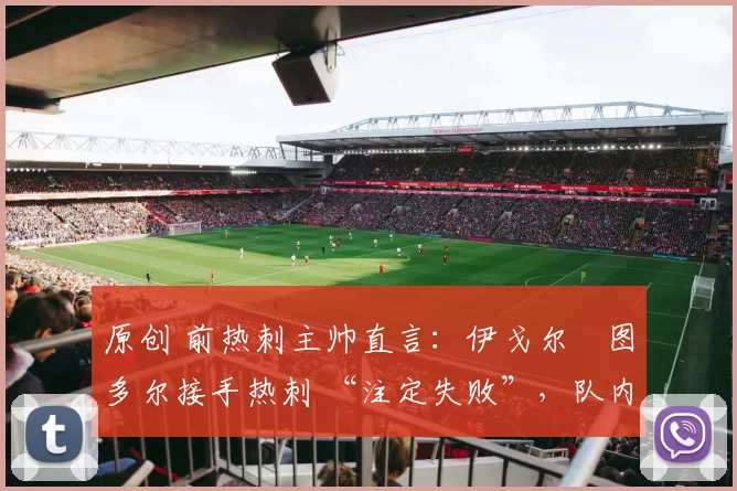 原创 前热刺主帅直言：伊戈尔・图多尔接手热刺 “注定失败”，队内氛围 “ toxic 至极”
