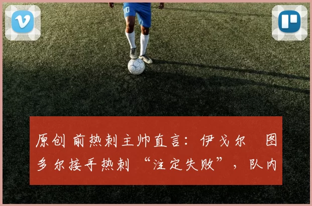 原创 前热刺主帅直言：伊戈尔・图多尔接手热刺 “注定失败”，队内氛围 “ toxic 至极”