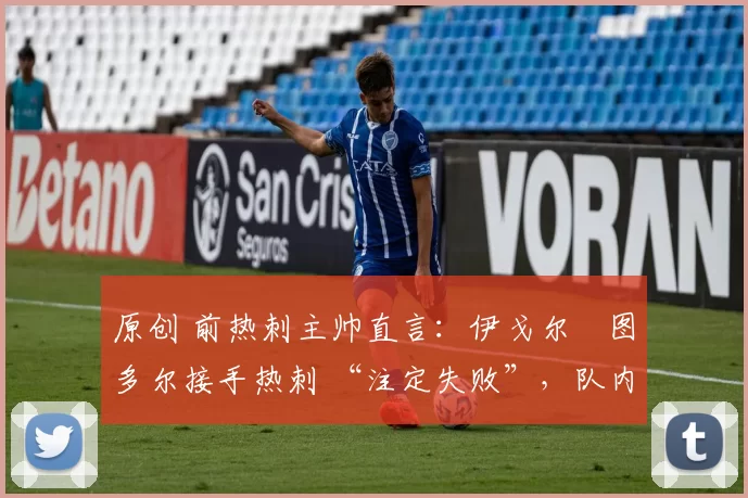 原创 前热刺主帅直言:伊戈尔・图多尔接手热刺 “注定失败”,队内氛围 “ toxic 至极”