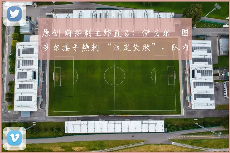原创 前热刺主帅直言：伊戈尔・图多尔接手热刺 “注定失败”，队内氛围 “ toxic 至极”