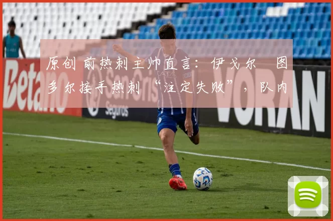 原创 前热刺主帅直言:伊戈尔・图多尔接手热刺 “注定失败”,队内氛围 “ toxic 至极”