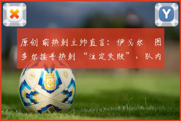 原创 前热刺主帅直言：伊戈尔・图多尔接手热刺 “注定失败”，队内氛围 “ toxic 至极”