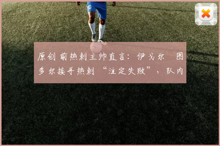 原创 前热刺主帅直言：伊戈尔・图多尔接手热刺 “注定失败”，队内氛围 “ toxic 至极”