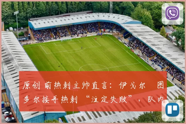 原创 前热刺主帅直言：伊戈尔・图多尔接手热刺 “注定失败”，队内氛围 “ toxic 至极”