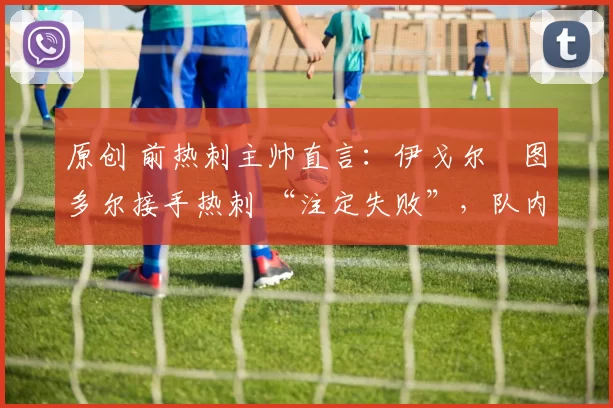 原创 前热刺主帅直言：伊戈尔・图多尔接手热刺 “注定失败”，队内氛围 “ toxic 至极”