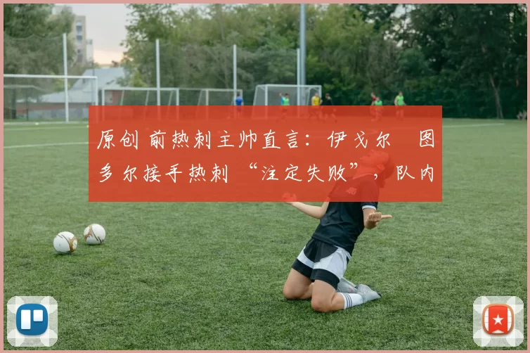 原创 前热刺主帅直言：伊戈尔・图多尔接手热刺 “注定失败”，队内氛围 “ toxic 至极”