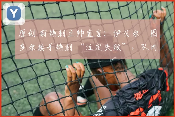 原创 前热刺主帅直言：伊戈尔・图多尔接手热刺 “注定失败”，队内氛围 “ toxic 至极”