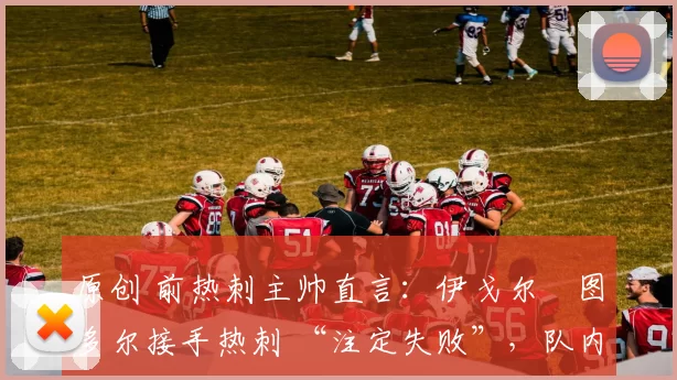 原创 前热刺主帅直言：伊戈尔・图多尔接手热刺 “注定失败”，队内氛围 “ toxic 至极”