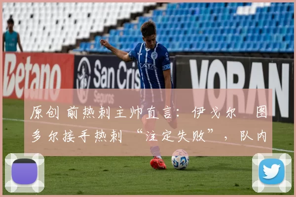 原创 前热刺主帅直言：伊戈尔・图多尔接手热刺 “注定失败”，队内氛围 “ toxic 至极”