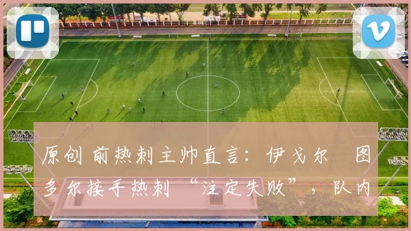 原创 前热刺主帅直言：伊戈尔・图多尔接手热刺 “注定失败”，队内氛围 “ toxic 至极”