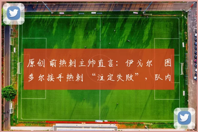 原创 前热刺主帅直言:伊戈尔・图多尔接手热刺 “注定失败”,队内氛围 “ toxic 至极”