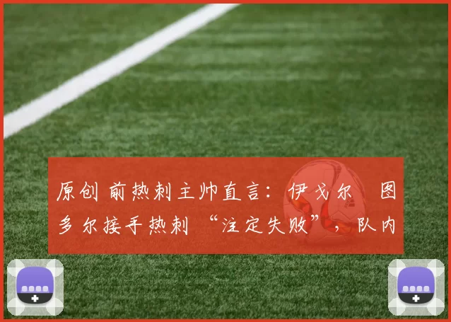 原创 前热刺主帅直言:伊戈尔・图多尔接手热刺 “注定失败”,队内氛围 “ toxic 至极”