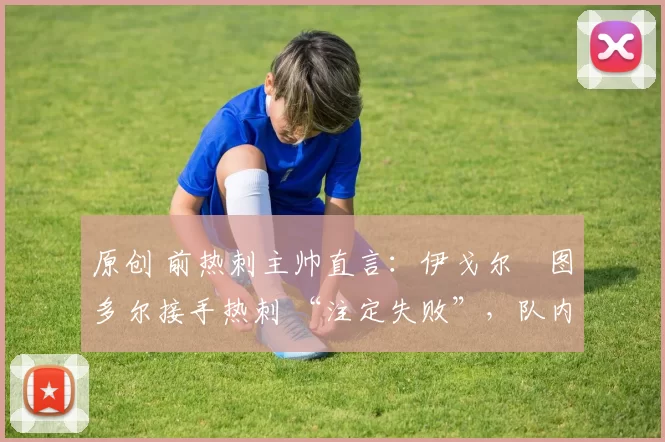 原创 前热刺主帅直言:伊戈尔・图多尔接手热刺 “注定失败”,队内氛围 “ toxic 至极”