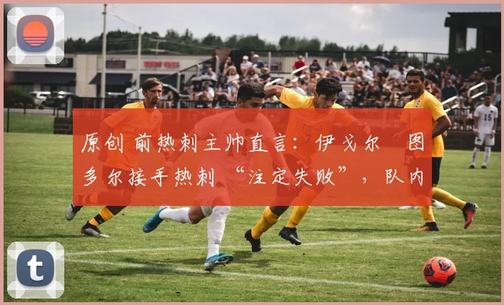 原创 前热刺主帅直言：伊戈尔・图多尔接手热刺 “注定失败”，队内氛围 “ toxic 至极”