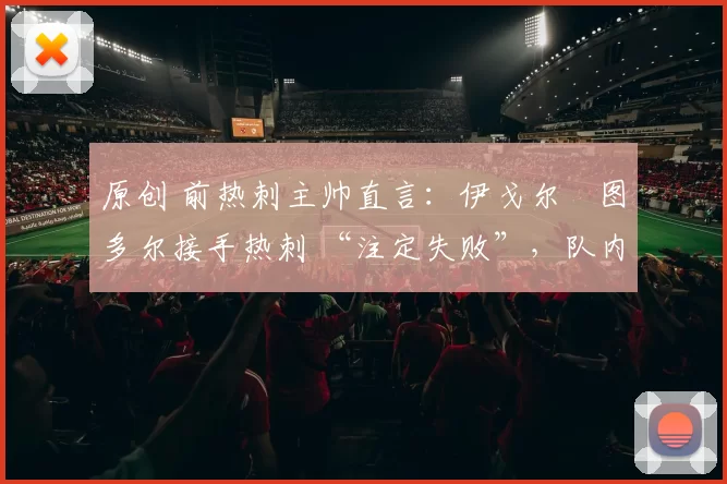 原创 前热刺主帅直言:伊戈尔・图多尔接手热刺 “注定失败”,队内氛围 “ toxic 至极”