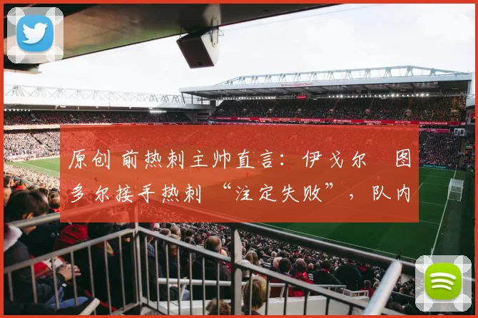 原创 前热刺主帅直言：伊戈尔・图多尔接手热刺 “注定失败”，队内氛围 “ toxic 至极”