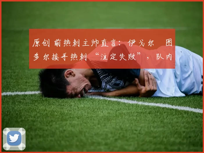 原创 前热刺主帅直言：伊戈尔・图多尔接手热刺 “注定失败”，队内氛围 “ toxic 至极”