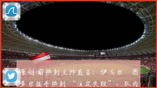 原创 前热刺主帅直言：伊戈尔・图多尔接手热刺 “注定失败”，队内氛围 “ toxic 至极”