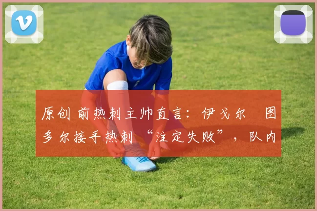 原创 前热刺主帅直言：伊戈尔・图多尔接手热刺 “注定失败”，队内氛围 “ toxic 至极”