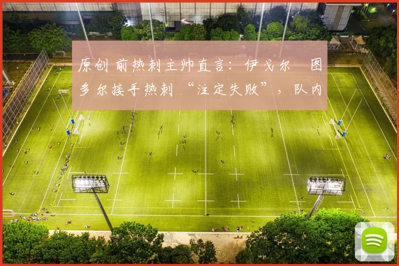 原创 前热刺主帅直言：伊戈尔・图多尔接手热刺 “注定失败”，队内氛围 “ toxic 至极”