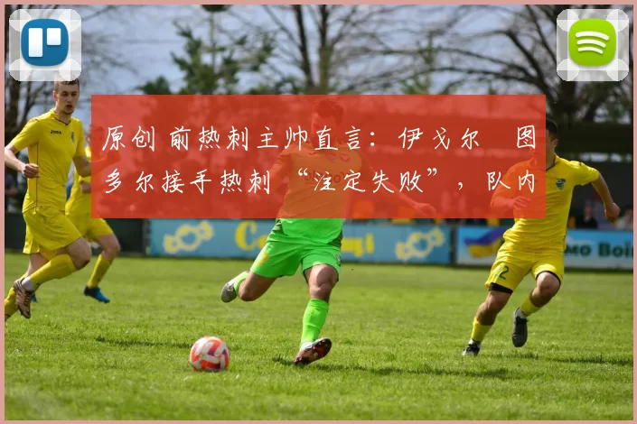 原创 前热刺主帅直言：伊戈尔・图多尔接手热刺 “注定失败”，队内氛围 “ toxic 至极”