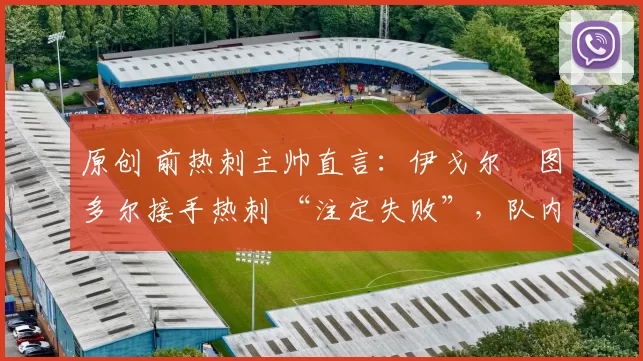 原创 前热刺主帅直言:伊戈尔・图多尔接手热刺 “注定失败”,队内氛围 “ toxic 至极”