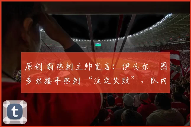 原创 前热刺主帅直言:伊戈尔・图多尔接手热刺 “注定失败”,队内氛围 “ toxic 至极”