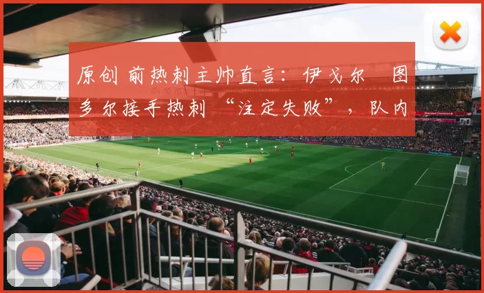 原创 前热刺主帅直言:伊戈尔・图多尔接手热刺 “注定失败”,队内氛围 “ toxic 至极”