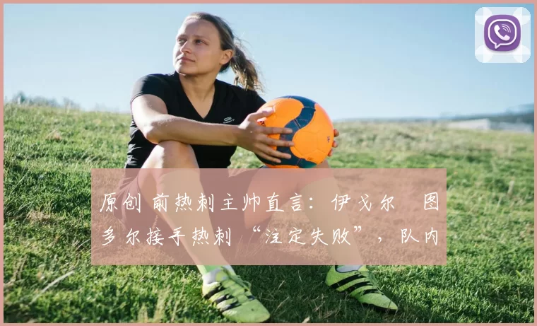 原创 前热刺主帅直言:伊戈尔・图多尔接手热刺 “注定失败”,队内氛围 “ toxic 至极”