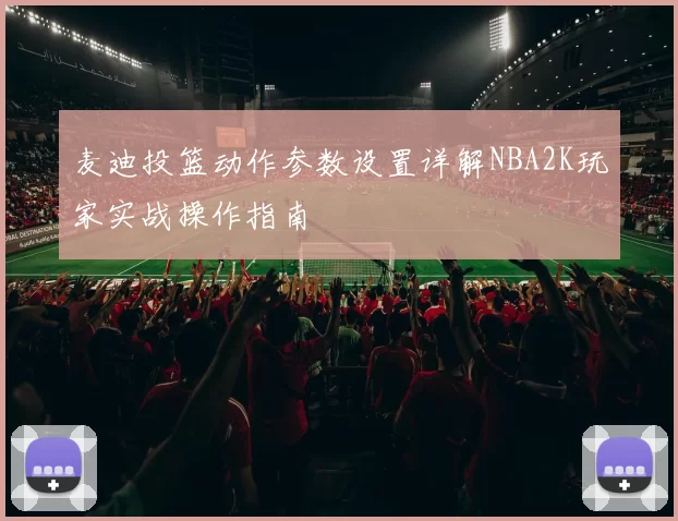 麦迪投篮动作参数设置详解NBA2K玩家实战操作指南
