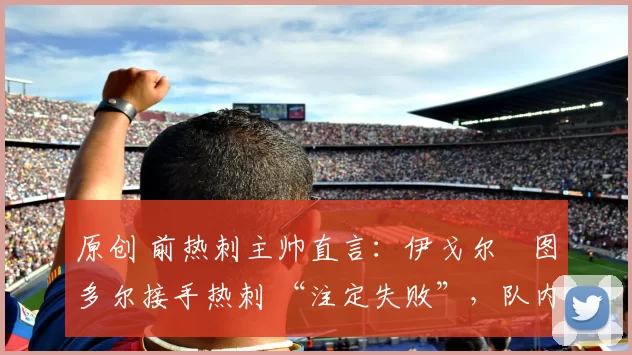 原创 前热刺主帅直言:伊戈尔・图多尔接手热刺 “注定失败”,队内氛围 “ toxic 至极”