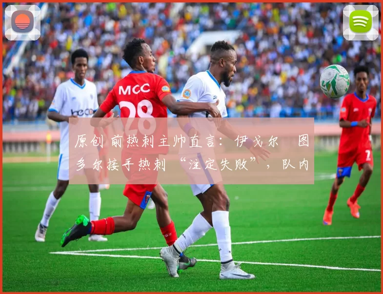 原创 前热刺主帅直言:伊戈尔・图多尔接手热刺 “注定失败”,队内氛围 “ toxic 至极”