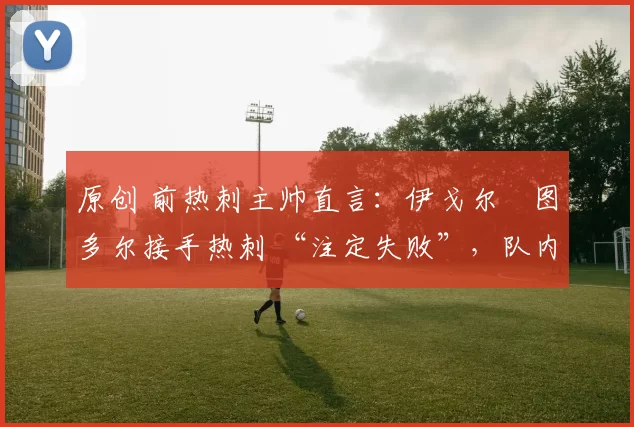 原创 前热刺主帅直言:伊戈尔・图多尔接手热刺 “注定失败”,队内氛围 “ toxic 至极”