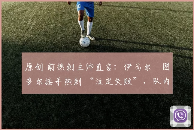 原创 前热刺主帅直言:伊戈尔・图多尔接手热刺 “注定失败”,队内氛围 “ toxic 至极”