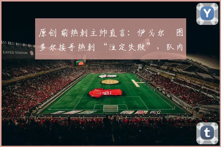 原创 前热刺主帅直言:伊戈尔・图多尔接手热刺 “注定失败”,队内氛围 “ toxic 至极”