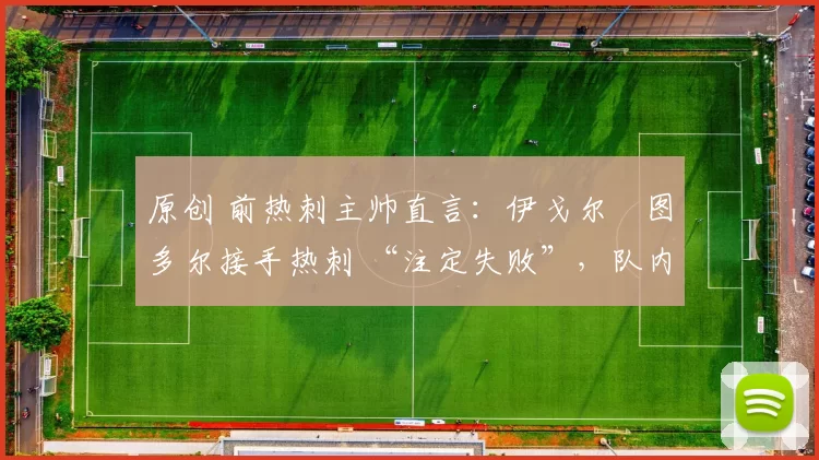 原创 前热刺主帅直言:伊戈尔・图多尔接手热刺 “注定失败”,队内氛围 “ toxic 至极”