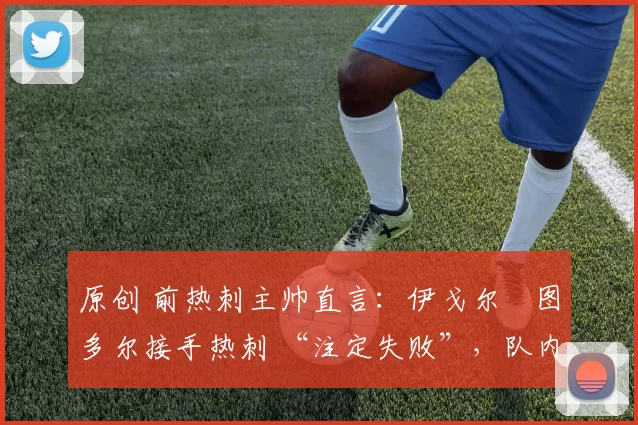 原创 前热刺主帅直言:伊戈尔・图多尔接手热刺 “注定失败”,队内氛围 “ toxic 至极”