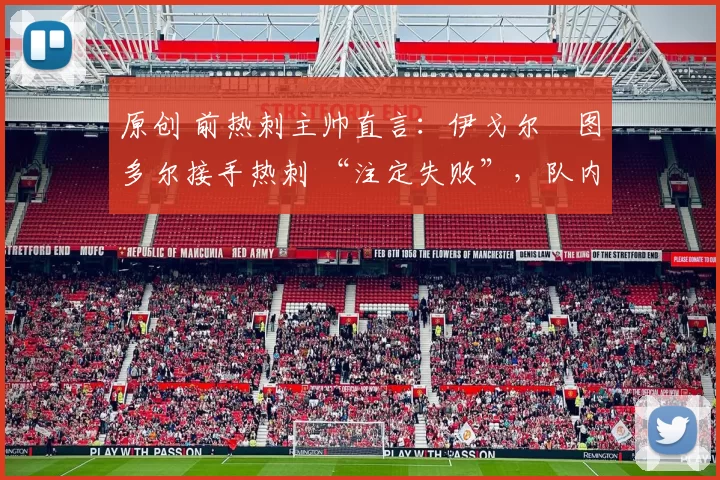 原创 前热刺主帅直言：伊戈尔・图多尔接手热刺 “注定失败”，队内氛围 “ toxic 至极”